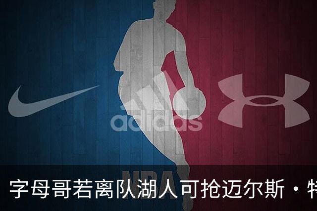 字母哥若离队湖人可抢迈尔斯·特纳&作为艾顿升级版搭档东契奇