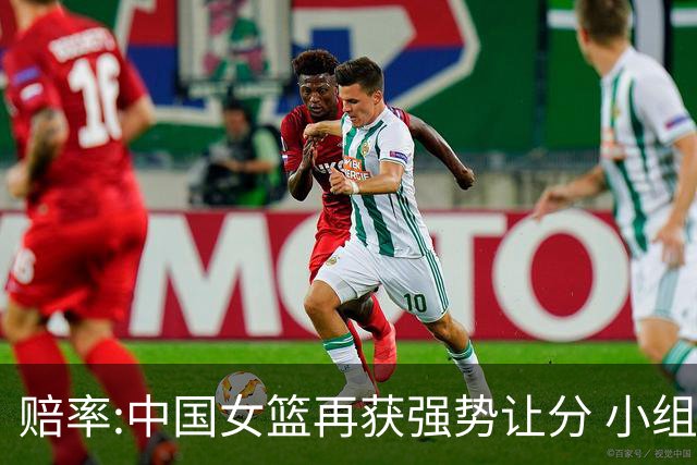 赔率:中国女篮再获强势让分 小组赛无需发力?
